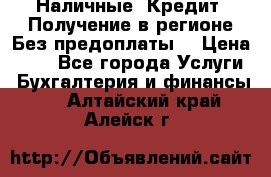 Наличные. Кредит. Получение в регионе Без предоплаты. › Цена ­ 10 - Все города Услуги » Бухгалтерия и финансы   . Алтайский край,Алейск г.